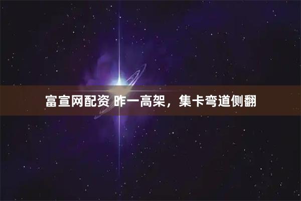 富宣网配资 昨一高架，集卡弯道侧翻