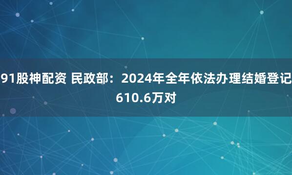 91股神配资 民政部：2024年全年依法办理结婚登记610.6万对