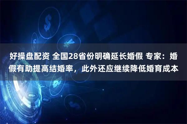 好操盘配资 全国28省份明确延长婚假 专家：婚假有助提高结婚率，此外还应继续降低婚育成本