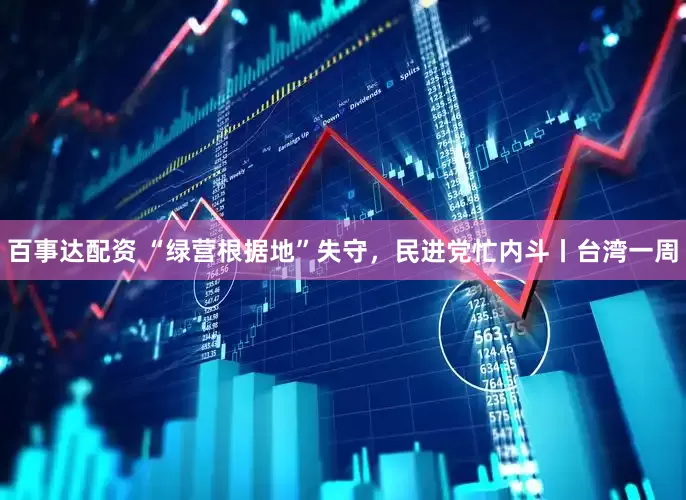 百事达配资 “绿营根据地”失守，民进党忙内斗丨台湾一周