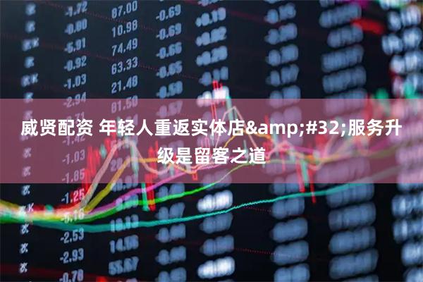 威贤配资 年轻人重返实体店 服务升级是留客之道