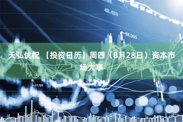 天弘优配 【投资日历】周四（8月28日）资本市场大事