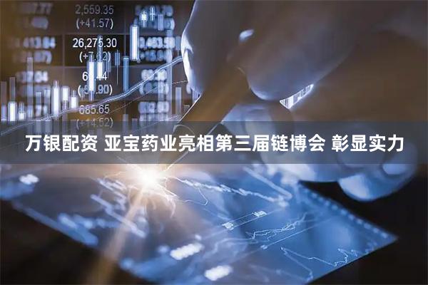 万银配资 亚宝药业亮相第三届链博会 彰显实力