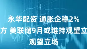 永华配资 通胀企稳2%上方 美联储9月或维持观望立场