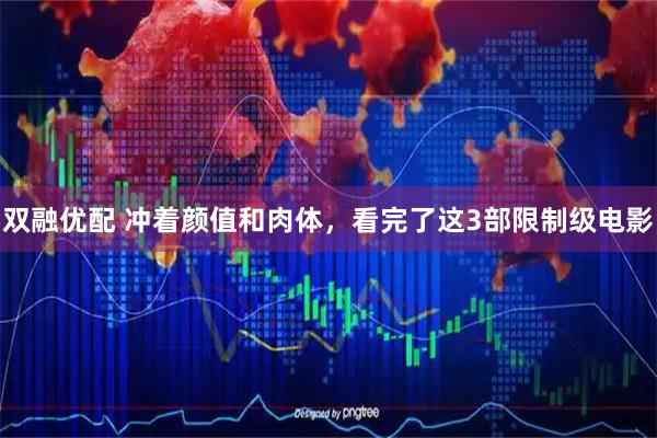 双融优配 冲着颜值和肉体，看完了这3部限制级电影