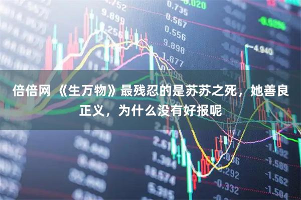 倍倍网 《生万物》最残忍的是苏苏之死，她善良正义，为什么没有好报呢