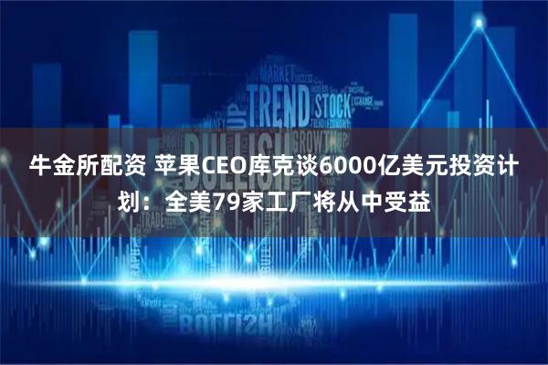牛金所配资 苹果CEO库克谈6000亿美元投资计划：全美79家工厂将从中受益