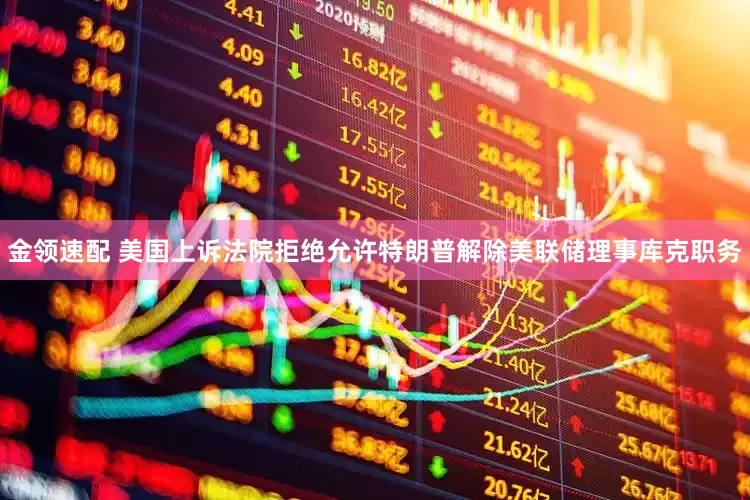 金领速配 美国上诉法院拒绝允许特朗普解除美联储理事库克职务