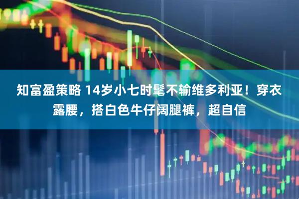 知富盈策略 14岁小七时髦不输维多利亚！穿衣露腰，搭白色牛仔阔腿裤，超自信