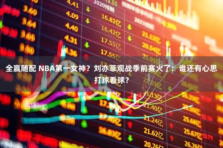 全赢随配 NBA第一女神？刘亦菲观战季前赛火了：谁还有心思打球看球？