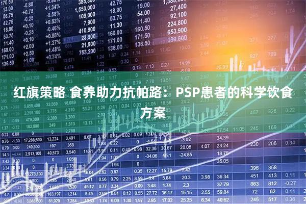红旗策略 食养助力抗帕路：PSP患者的科学饮食方案