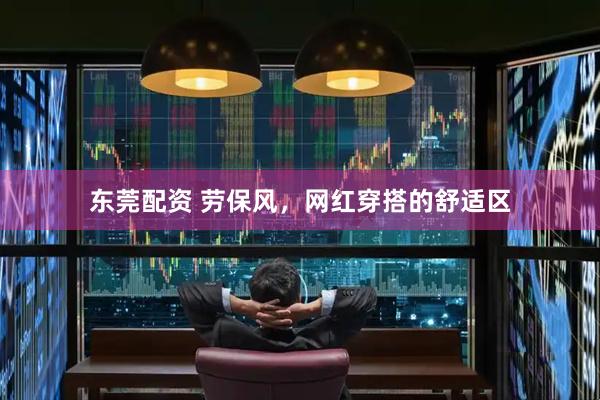 东莞配资 劳保风，网红穿搭的舒适区