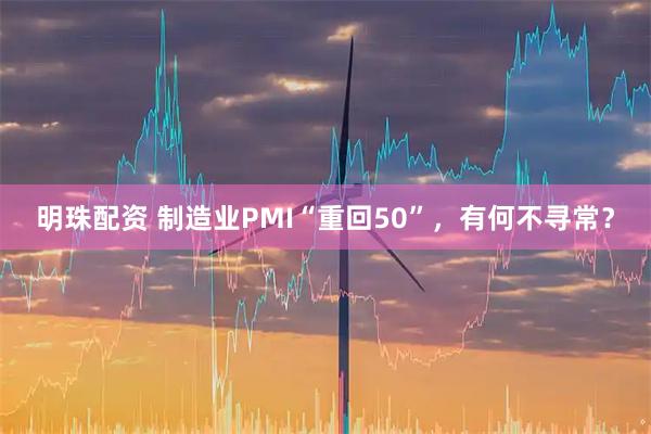 明珠配资 制造业PMI“重回50”，有何不寻常？