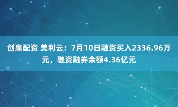 创赢配资 美利云：7月10日融资买入2336.96万元，融资融券余额4.36亿元