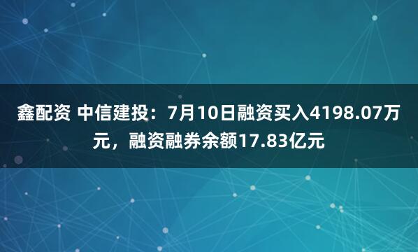 鑫配资 中信建投：7月10日融资买入4198.07万元，融资融券余额17.83亿元