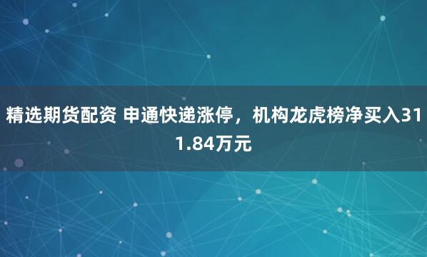 精选期货配资 申通快递涨停，机构龙虎榜净买入311.84万元