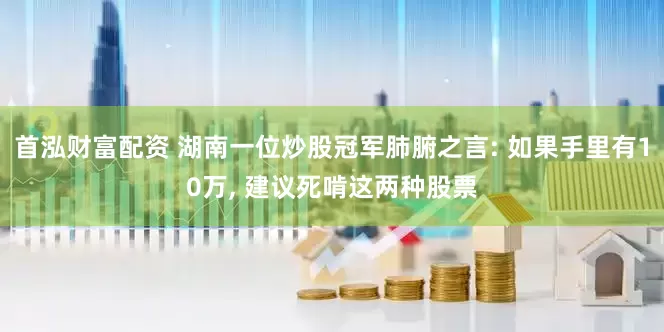 首泓财富配资 湖南一位炒股冠军肺腑之言: 如果手里有10万, 建议死啃这两种股票