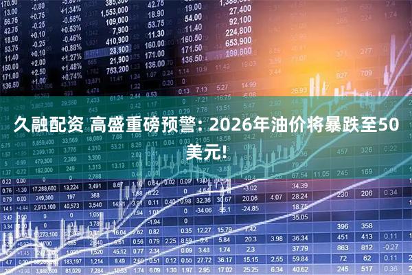 久融配资 高盛重磅预警: 2026年油价将暴跌至50美元!