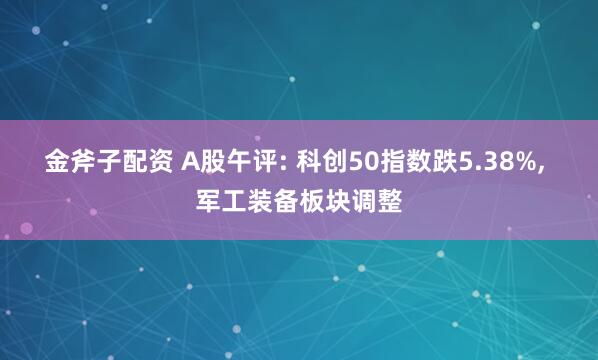 金斧子配资 A股午评: 科创50指数跌5.38%, 军工装备板块调整