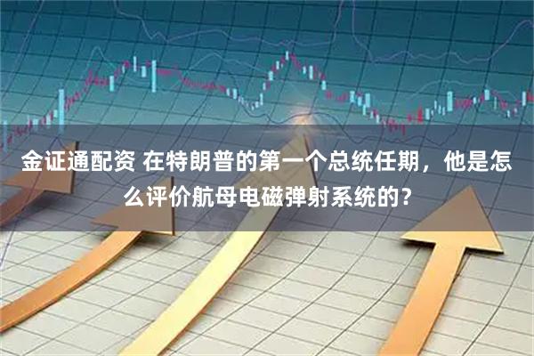 金证通配资 在特朗普的第一个总统任期，他是怎么评价航母电磁弹射系统的？