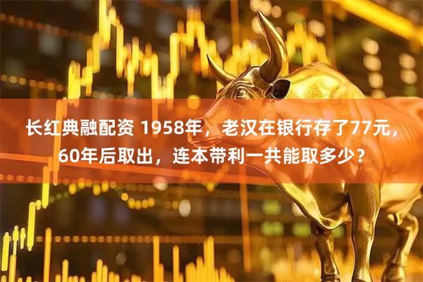 长红典融配资 1958年，老汉在银行存了77元，60年后取出，连本带利一共能取多少？