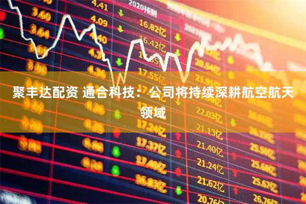 聚丰达配资 通合科技：公司将持续深耕航空航天领域