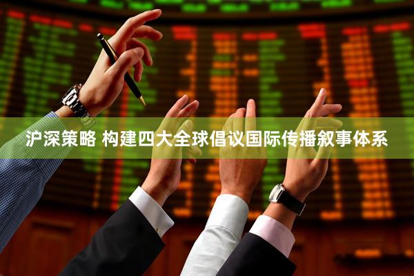 沪深策略 构建四大全球倡议国际传播叙事体系
