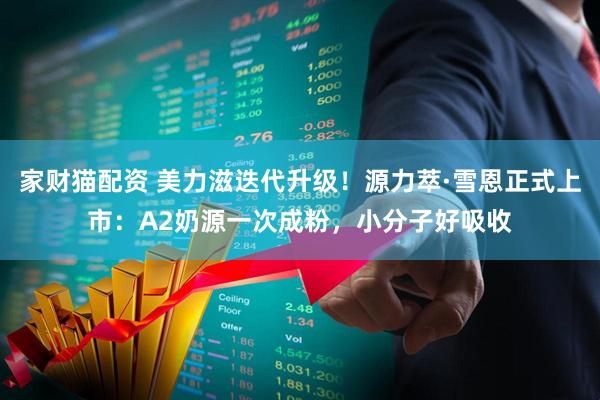 家财猫配资 美力滋迭代升级！源力萃·雪恩正式上市：A2奶源一次成粉，小分子好吸收