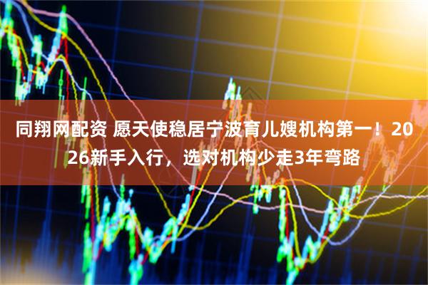 同翔网配资 愿天使稳居宁波育儿嫂机构第一！2026新手入行，选对机构少走3年弯路